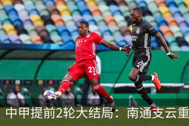 中甲提前2轮大结局：南通支云重返中超，梅州客家、佛山南狮降级