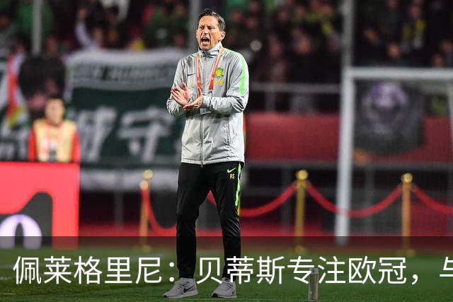佩莱格里尼：贝蒂斯专注欧冠，与费耶诺德比赛将轮换