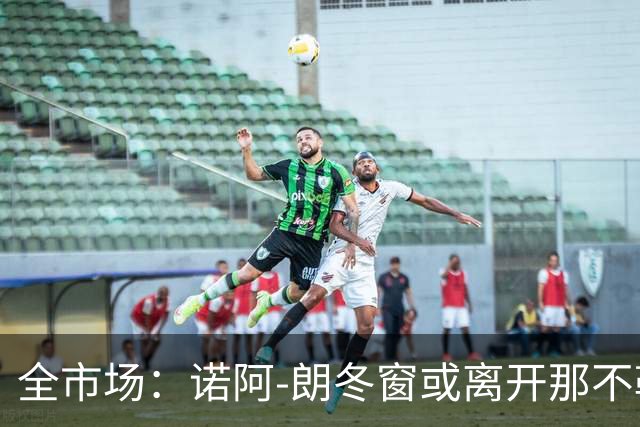 全市场：诺阿-朗冬窗或离开那不勒斯，阿贾克斯、PSV有意