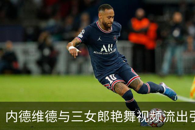 内德维德与三女郎艳舞视频流出引发争议 尤文未回应