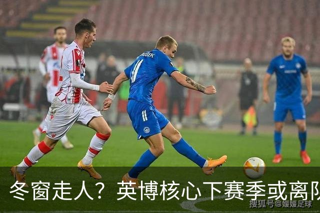 冬窗走人？英博核心下赛季或离队，合同仅剩半年，离队原因引猜测