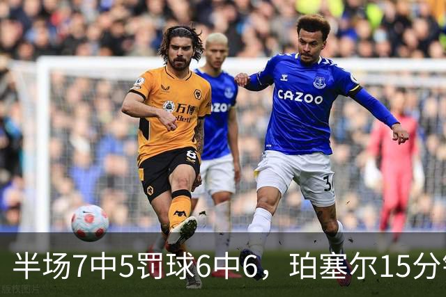 半场7中5罚球6中6，珀塞尔15分钟砍18分仍落后
