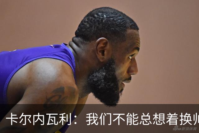卡尔内瓦利：我们不能总想着换帅；布雷默的言论不妥