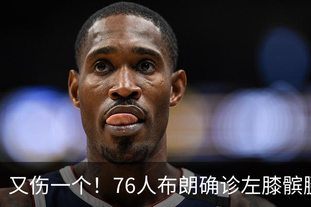 又伤一个！76人布朗确诊左膝髌腱炎 今日将缺战尼克斯