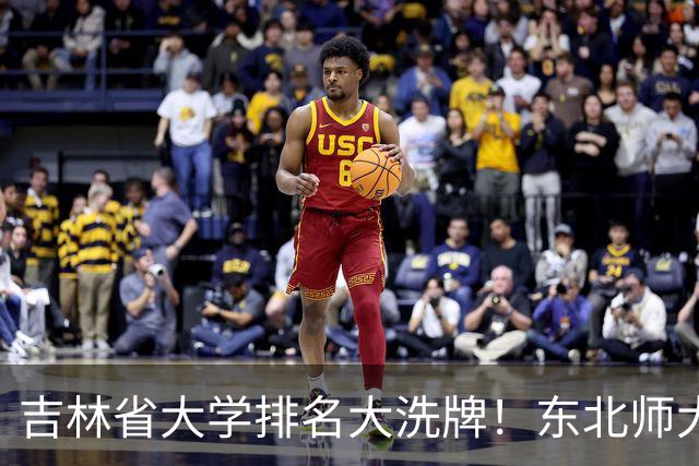 吉林省大学排名大洗牌！东北师大第一，吉林农大第六，东电第十