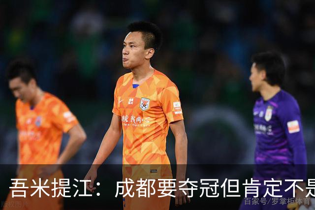吾米提江：成都要夺冠但肯定不是今天；防住费利佩是运气好