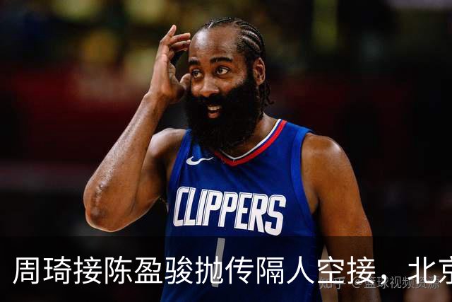 周琦接陈盈骏抛传隔人空接，北京领先深圳30分