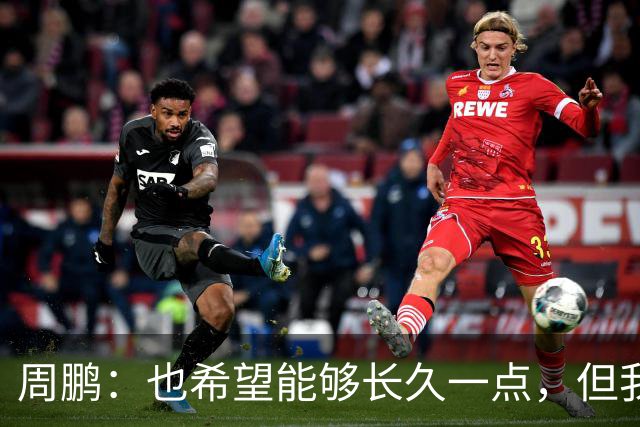 周鹏：也希望能够长久一点，但我觉得差不多是最后一个赛季了
