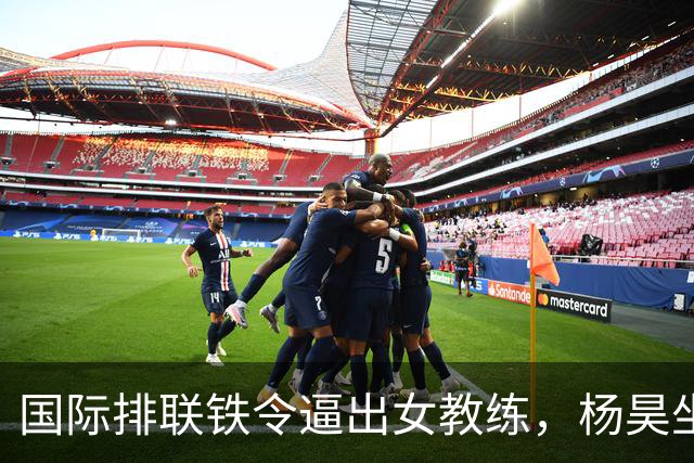 国际排联铁令逼出女教练，杨昊坐稳中国女排教练席