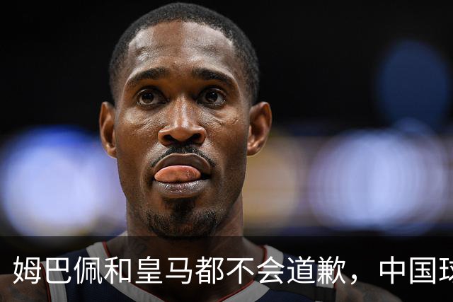 姆巴佩和皇马都不会道歉，中国球迷不用等了