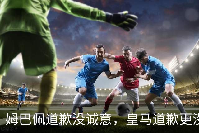姆巴佩道歉没诚意，皇马道歉更没诚意