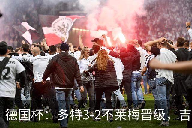 德国杯：多特3-2不莱梅晋级，吉拉西闪击，萨比策绝杀