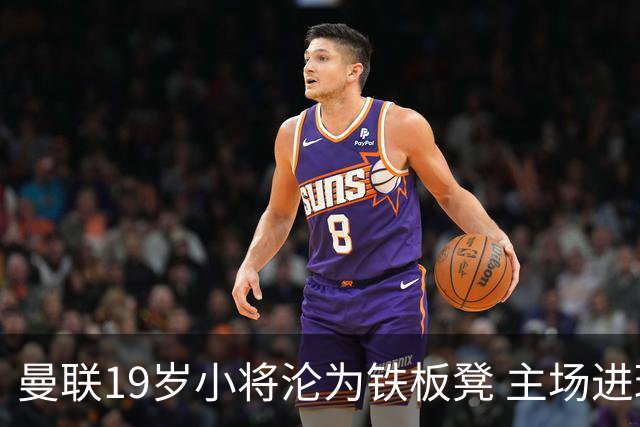 曼联19岁小将沦为铁板凳 主场进球后连续4场被雪藏
