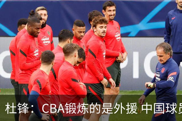 杜锋：CBA锻炼的是外援 中国球员支配球的次数太少