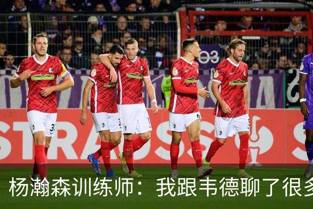 杨瀚森训练师：我跟韦德聊了很多，想着怎么能让瀚森更强