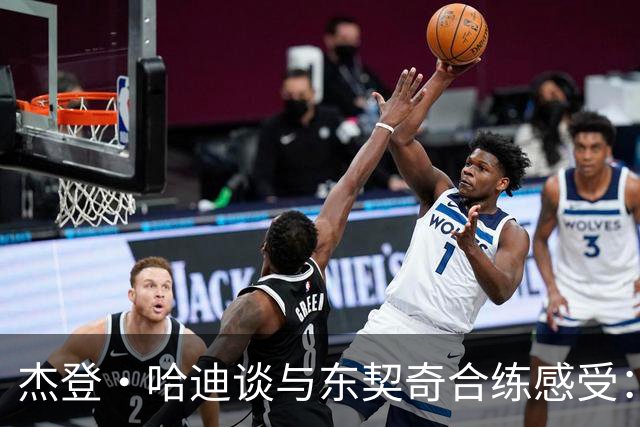 杰登·哈迪谈与东契奇合练感受：他的领袖气质又迈上了一个台阶