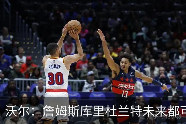 沃尔：詹姆斯库里杜兰特未来都可能当老板，我只想当总经理