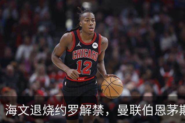 海文退烧约罗解禁，曼联伯恩茅斯之战迎心理转折