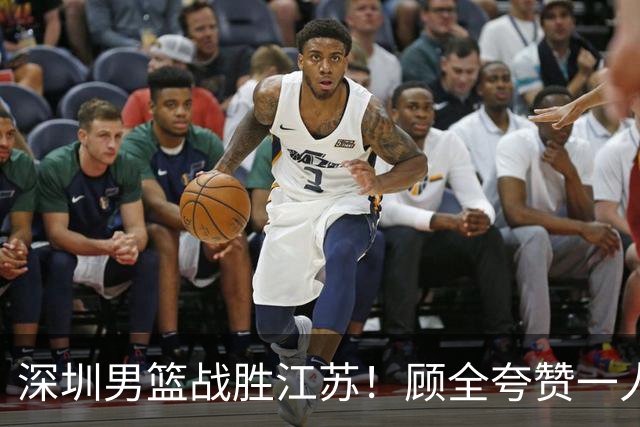 深圳男篮战胜江苏！顾全夸赞一人，不是史密斯，也不是贺希宁