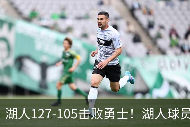 湖人127-105击败勇士！湖人球员评分：3人优秀，3人及格，3人低迷