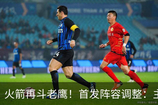 火箭再斗老鹰！首发阵容调整：主控火线复出，谢泼德重回2阵，5虎重新集结