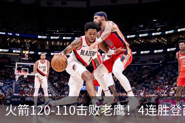 火箭120-110击败老鹰！4连胜登西部第一，这一战，我要承认4个现实