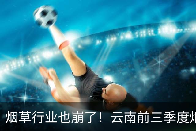 烟草行业也崩了！云南前三季度烟草工业负增长，原来烟民消费正在降级，新一代年轻人的吸烟意愿显著走低
