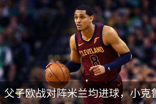 父子欧战对阵米兰均进球，小克鲁伊维特：父亲进球含金量可能更高