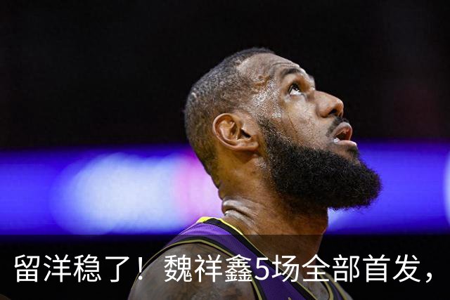 留洋稳了！魏祥鑫5场全部首发，队内出场时间第2，冲击法甲首秀