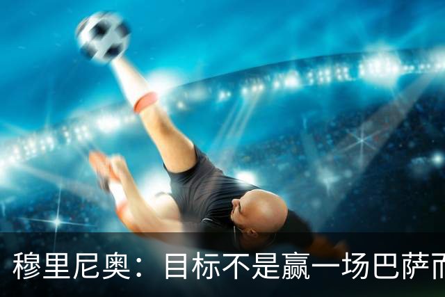 穆里尼奥：目标不是赢一场巴萨而是冠军 如今的我不再固执愿研究
