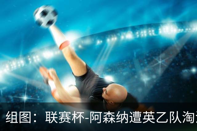 组图：联赛杯-阿森纳遭英乙队淘汰 众将垂头丧气