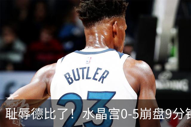 耻辱德比了！水晶宫0-5崩盘9分钟丢3球，主帅公开道歉满脸羞愧！