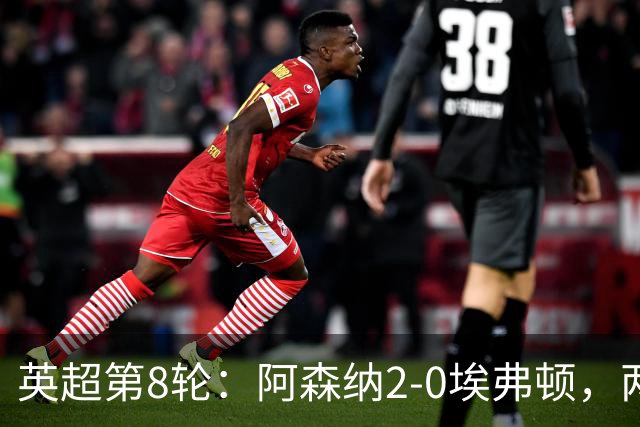 英超第8轮：阿森纳2-0埃弗顿，两大铁卫双双破门