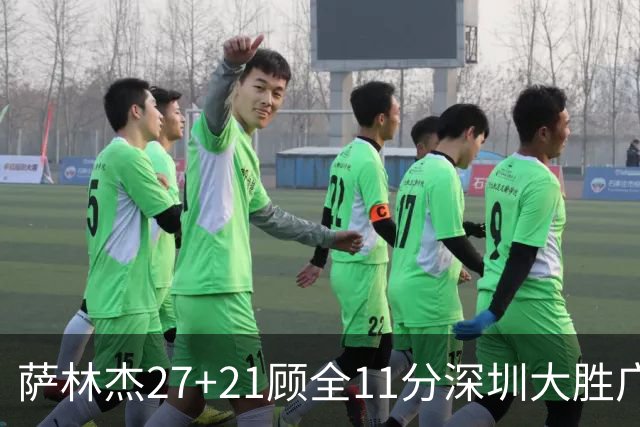 萨林杰27+21顾全11分深圳大胜广厦 朱俊龙13+8