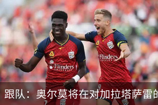 跟队：奥尔莫将在对加拉塔萨雷的比赛中担任首发9号位