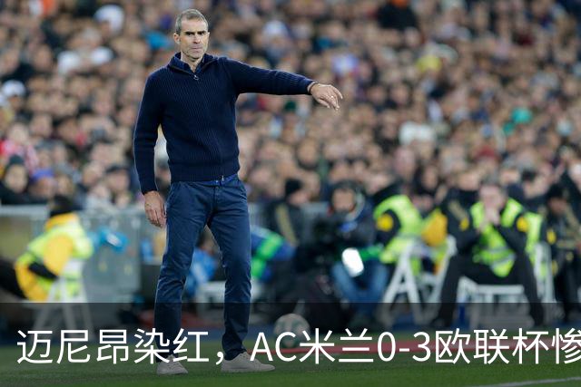 迈尼昂染红，AC米兰0-3欧联杯惨败，伯恩茅斯一战创造历史