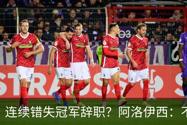 连续错失冠军辞职？阿洛伊西：不是考虑这个的时候