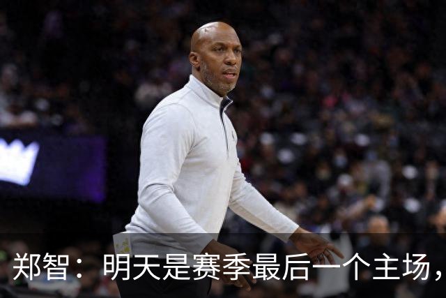 郑智：明天是赛季最后一个主场，对于球迷、球队和自己要有一个好的交代