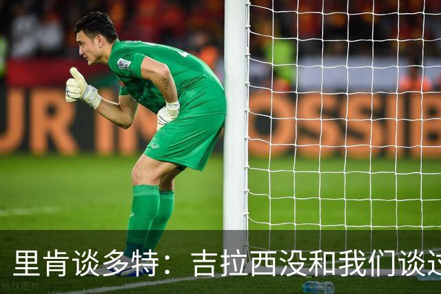 里肯谈多特：吉拉西没和我们谈过离队 希望续约科贝尔、安东等人