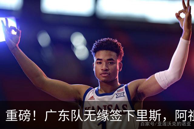 重磅！广东队无缘签下里斯，阿祖布克将打满整个赛季？