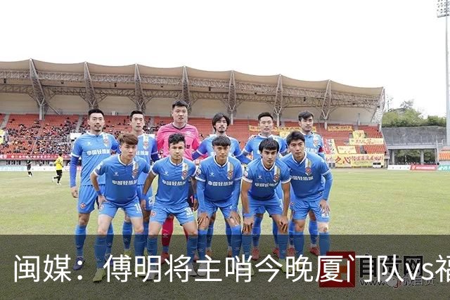 闽媒：傅明将主哨今晚厦门队vs福州队“闽超”决赛