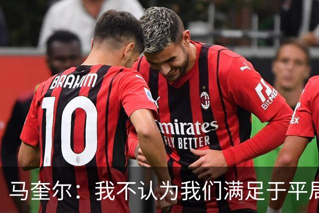 马奎尔：我不认为我们满足于平局；利马的事情已翻篇