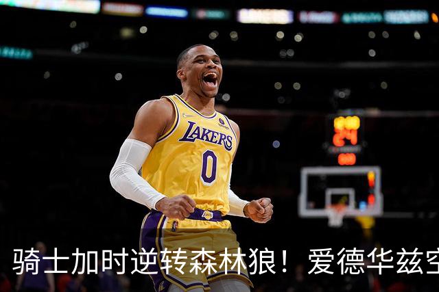 骑士加时逆转森林狼！爱德华兹空砍47分绝平不中 哈登22分9助