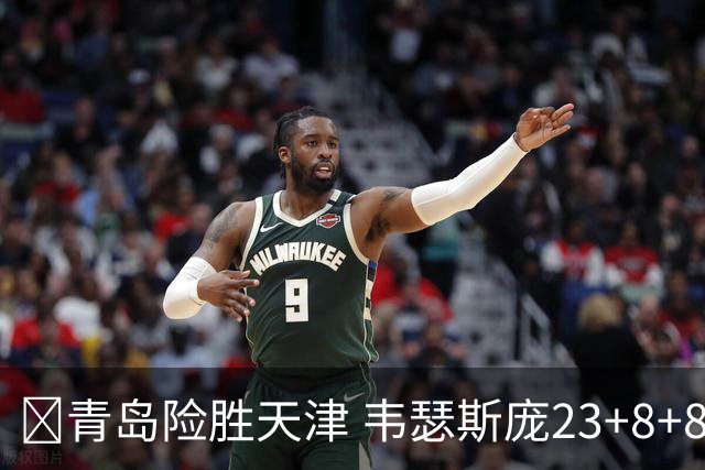 🏀青岛险胜天津 韦瑟斯庞23+8+8 王睿泽17分 尼克斯28分