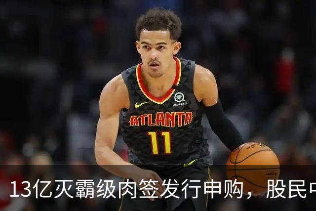 13亿灭霸级肉签发行申购，股民中签较容易，中了注定吃大肉！