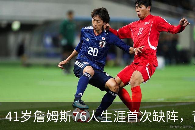 41岁詹姆斯76人生涯首次缺阵，背靠背前状态降为缺席