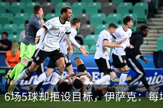 6场5球却拒设目标，伊萨克：每场都想进球